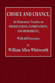 Title: Choice and Chance: An Elementary Treatise on Permutations, Combinations, and Probability, With 640 Exercises, Author: William Allen Whitworth