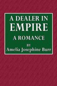 Title: A Dealer in Empire: A Romance, Author: Amelia Josephine Burr