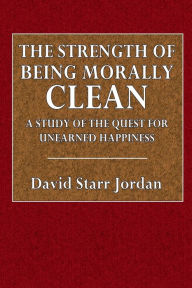 Title: The Strength of Being Morally Clean: A Study of the Quest for Unearned Hppiness, Author: David Starr Jordan