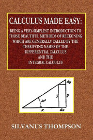 Title: Calculus Made Easy: Being a Very Simplest Introduction to Those Beautiful Methods of Reckoning:Which Are Generally Called By the Terrifying Names of the Differential Calculus and the Integral Calculus., Author: Silvanus Phillips Thompson