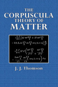 Title: The Corpuscular Theory of Matter, Author: J. J. Thomson