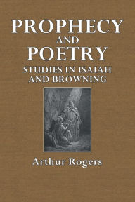 Title: Prophecy and Poetry: Studies in Isaiah and Browning, Author: Arthur Rogers