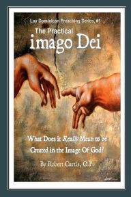 Title: The Practical imago Dei: What Does it Really Mean to be Created in the Image of God?:, Author: O.P. Mr. Robert Curtis