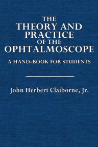 Title: The Theory and Practice of the Ophthalmoscope: A Hand-Book for Students, Author: John Herbert Claiborne