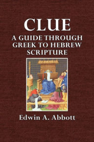 Title: Clue: A Guide Through thr Greekto Hebrew Scripture, Author: Edwin A. Abbott