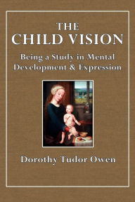 Title: The Child Vision, Being a Study inb Mental Development & Expression, Author: Dorothy Tudor Owen