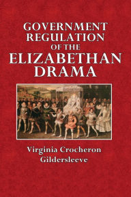 Title: Government Regulation of Elizabethan Drama, Author: Virginia Croucheron Gildersleeve