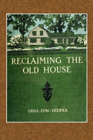 Title: Reclaiming the Old House: Its Modern Problems and Their Solution as Governed by the Methods of Its Builders:, Author: Chas. Edw. Hooper