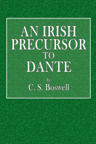 Title: An Irish Precursor to Dante: A Study on the Vision of Heaven and Hell, Ascribed to the Eighth-Century Irish Saint, Adamna?n, Author: C. S. Boswell