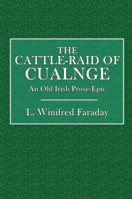 Title: The Cattle-Raid of Cualnge (Tain Bo Cuailnge) An Old Irish Prose-Epic, Author: L. Winifred Faraday