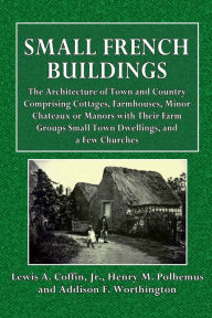 Title: Small French Buildings: The Architecture of Town and Country, Comprising Cottages, Farmhouses, Minor Chateaux or Manors:, Author: Jr Lewis A. Coffin