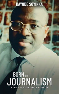 Title: BORN INTO JOURNALISM: Memoir of a Newspaper Reporter, Author: Kayode Soyinka