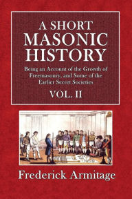 Title: A Short Masonic History: Being an Account of the Growth of Freemasonry, & Some of the Earlier Secret Societies, Vol. II:, Author: Frederick Armitage