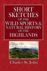 Title: Short Sketches of the Wild Sports & Natural History of the Highlands, Author: Charles St. John