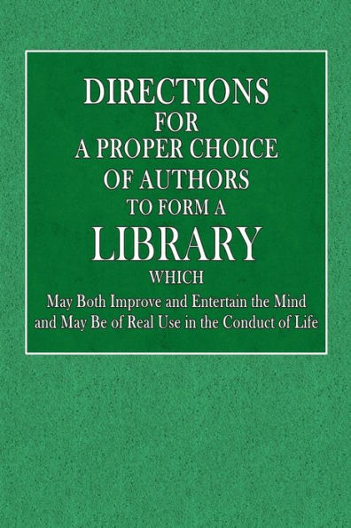 Directions for a Proper Choice of Authors to Form a Library: Which May Both Improve and Entertain the Mind, and Be of Real Use in the Conduct of Life