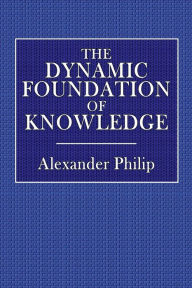 Title: The Dynamic Foundation of Knowledge, Author: Alexander Philip