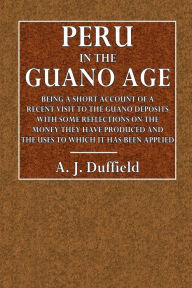 Title: Peru in the Guano Age: Being a Short Account of a Recent Visit to the Guano Deposits, With some Reflections on the Money They Have Produced, Author: A. J. Duffield