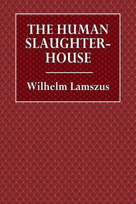 Title: The Human Slaughter-House: Scenes from the War that Is Sure to Come:, Author: Wilhelm Lamszus