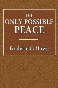 Title: The Only Possible Peace, Author: Frederic C. Howe