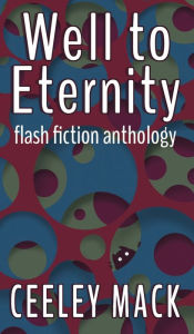 Title: Well to Eternity: flash fiction anthology, Author: Ceeley Mack