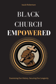 Title: Black Church Empowered: Examining Our History, Securing Our Longevity, Author: Isaiah Robertson