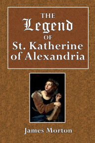 Title: The Legend of St. Katherine of Alexandria: Edited from a Manuscript in the Cittinisan Library, Author: James Morton