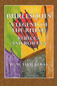 Title: Burlesque, A Legend of the Rhine: Rebecca and Rowena:, Author: W. M. Thackeray