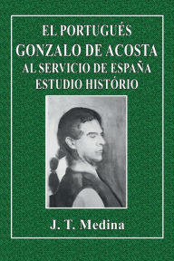 Title: El Portuguï¿½s Gonzalo de Acosta al Servicio de Espaï¿½a: Estudio Histï¿½rico:, Author: J. T. Medina