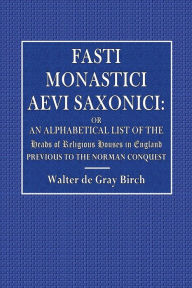 Title: Fasti Monastici Aevi Saxonici: Or, An Alphabetical List of the Heads of Religious Houses in England:, Author: Walter De Gray Birch