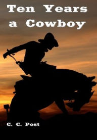 Title: Ten Years a Cowboy (Illustrated), Author: C. C. Post