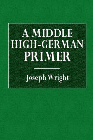 Title: A Middle High-German Primer with Grammar, Notes, and Glossary, Author: Joseph Wright