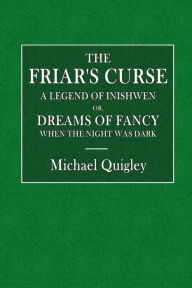 Title: The Friar's Curse: A Legend of Inishowen, Or, Dreams of Fancy When the Night Was Dark:, Author: Michael Quigley