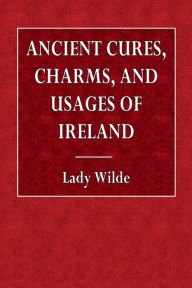 Title: Ancient Cures, Charms, and Usages of Ireland, Author: Lady Wilde