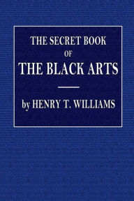 Title: The Secret Book of the Black Arts: Containing all that Is Known upon the Occult Sciences of Daemonology, Spirit Rappings:Witchcraft, Sorcery, Astrology, Palmistry, Mind Reading, Spiritualism, Table Turning, Ghosts And Apparitions, Omens, Author: Henry T. Williams