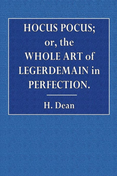 Hocus Pocus; or, the Whole Art of Legerdemain in Perfection, By Which the Meanest Capacity May Perform the Whole Art: Without a Teacher Together with the Use of All the Instruments Belonging Thereto to which Is Now Added