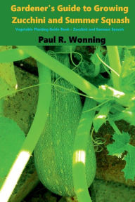 Title: Gardener's Guide to Growing Zuchini and Summer Squash: Vegetable Planting Guide Book - Zucchini and Summer Squash, Author: Paul R. Wonning