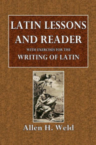 Title: Latin Lessons and Reader, With Exercises for the Writing of Latin: Introductory to Andrews and Stoddard's and Bullions' Latin Grammars, And Also to Nepos or Cï¿½sar, and Krebs' Guide, Author: Allen H. Weld