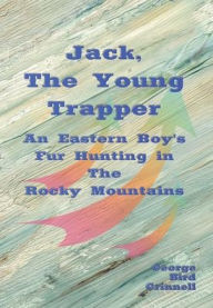 Title: Jack, the Young Trapper (Illustrated): An Eastern Boy's Fur Hunting in the Rocky Mountains, Author: George Bird Grinnell