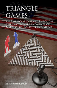 Title: Triangle Games: An American journey through the emotional landmines of Narcissism, Politics and Media, Author: Jay Houston Ph. D.