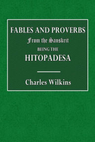 Title: Fables and Proverbs from the Sanskrit, Being the Hitopadesa, Author: Charles Wilkins