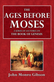 Title: The Ages Before Moses: A Series of Lectures on the Book of Genesis:, Author: John Monro Gibson
