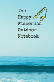 Title: The Happy Fisherman Outdoor Notebook: A detailed fishing log book for fishermen and outdoors person on fishing trip., Author: Bluejay Publishing