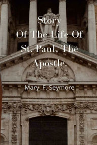 Title: Story Of The Life Of St. Paul, The Apostle, Author: Mary F. Seymour