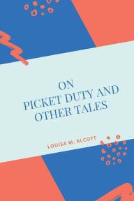 Title: On Picket Duty And Other Tales, Author: Louisa May Alcott