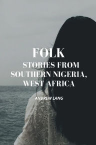 Title: Folk Stories From Southern Nigeria, West Africa, Author: Andrew Lang