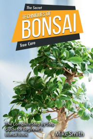 Title: The Secret Tehniques of Bonsai: The Complete Step By Step Guide for Beginnerís, Author: MikeSmith