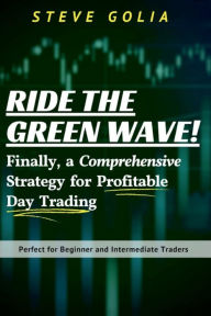 Title: Ride the Green Wave! Finally, a Comprehensive Strategy for Profitable Day Trading., Author: Steve Golia