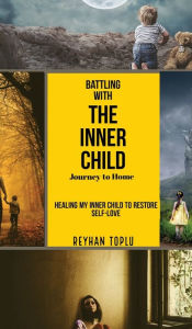 Title: Battling with the Inner Child Journey to Home: Healing My Inner Child Restore Self-love:Healing My Inner Child to Restore Self-Love, Author: REYHAN TOPLU