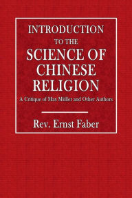 Title: Introduction to the Science of Chinese Religion: A Critique of Max Mï¿½ller and Other Authors:, Author: Rev. Ernst Faber