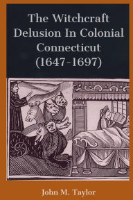 Title: The Witchcraft Delusion In Colonial Connecticut (1647-1697), Author: John M. Taylor